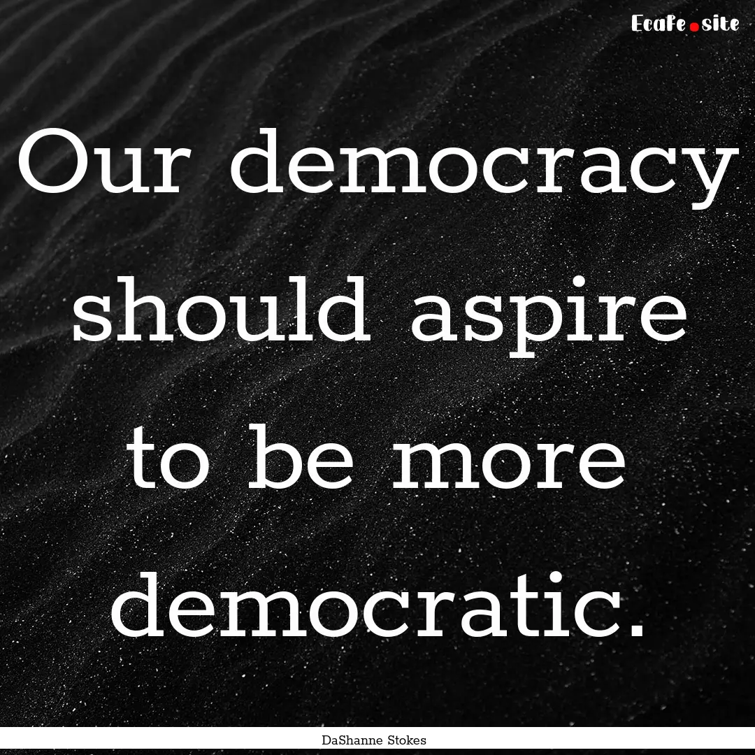 Our democracy should aspire to be more democratic..... : Quote by DaShanne Stokes