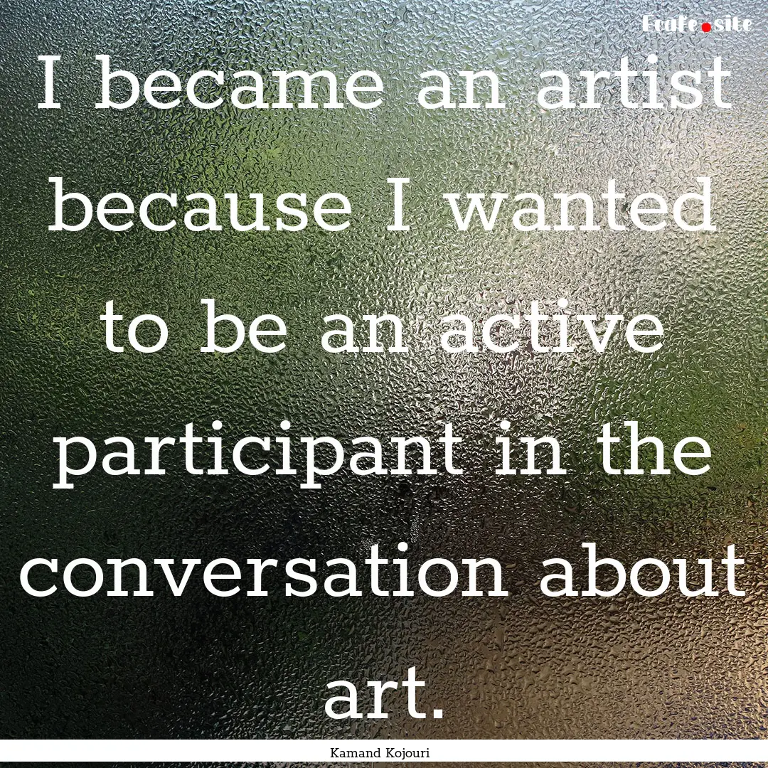 I became an artist because I wanted to be.... : Quote by Kamand Kojouri