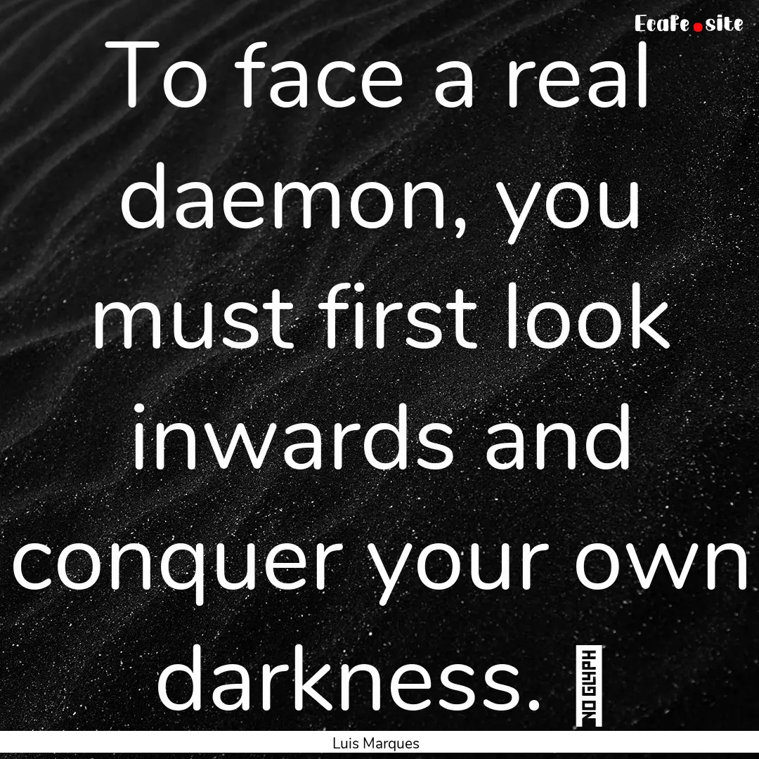 To face a real daemon, you must first look.... : Quote by Luis Marques