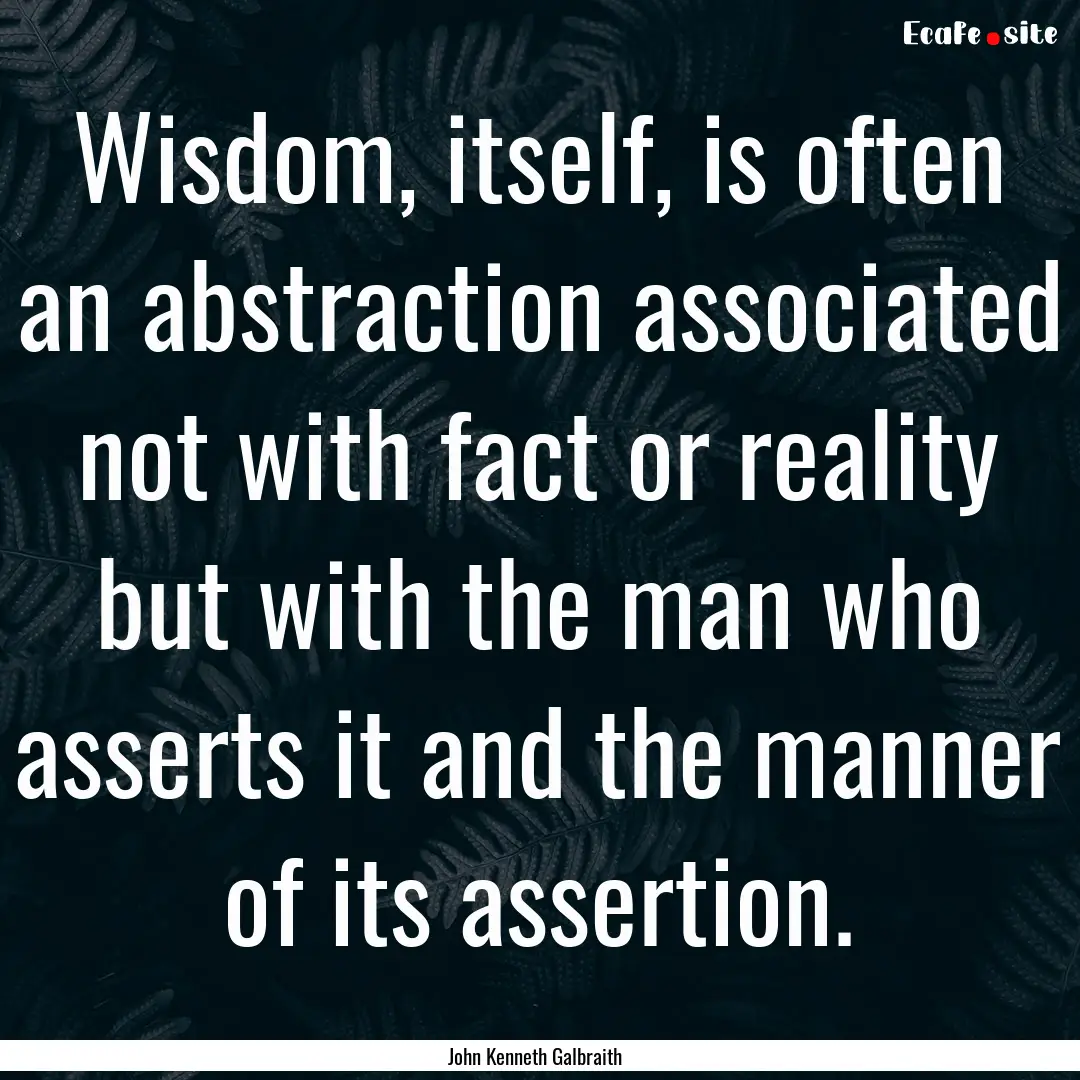 Wisdom, itself, is often an abstraction associated.... : Quote by John Kenneth Galbraith