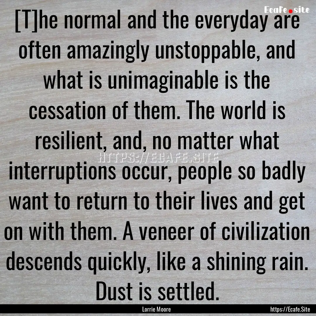 [T]he normal and the everyday are often amazingly.... : Quote by Lorrie Moore