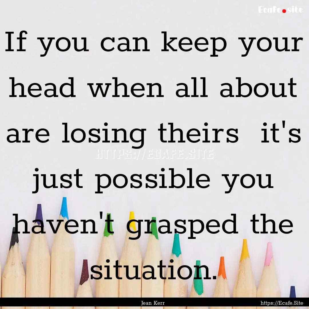 If you can keep your head when all about.... : Quote by Jean Kerr