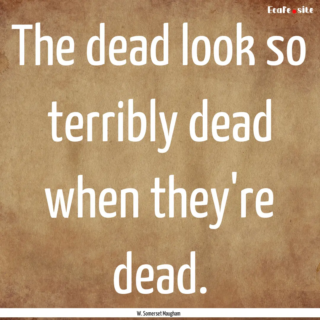 The dead look so terribly dead when they're.... : Quote by W. Somerset Maugham