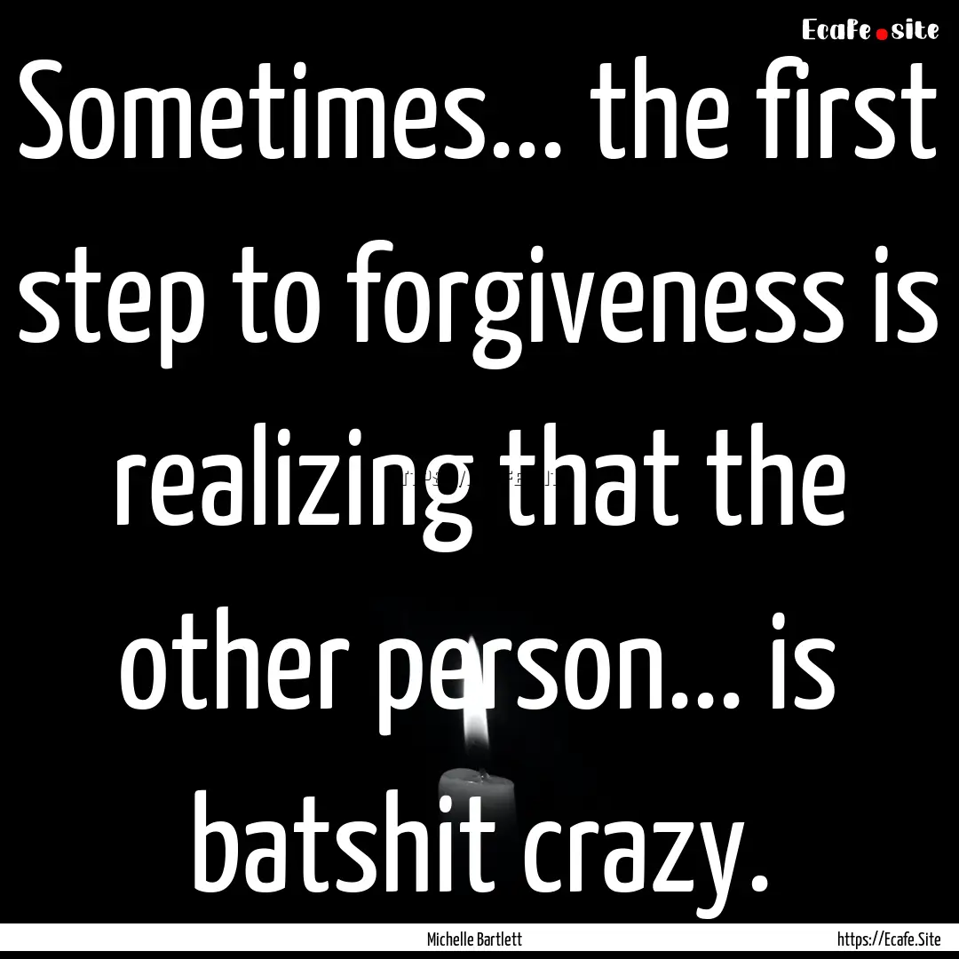 Sometimes... the first step to forgiveness.... : Quote by Michelle Bartlett