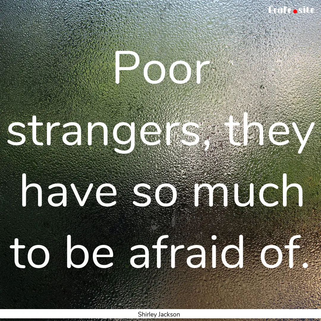 Poor strangers, they have so much to be afraid.... : Quote by Shirley Jackson