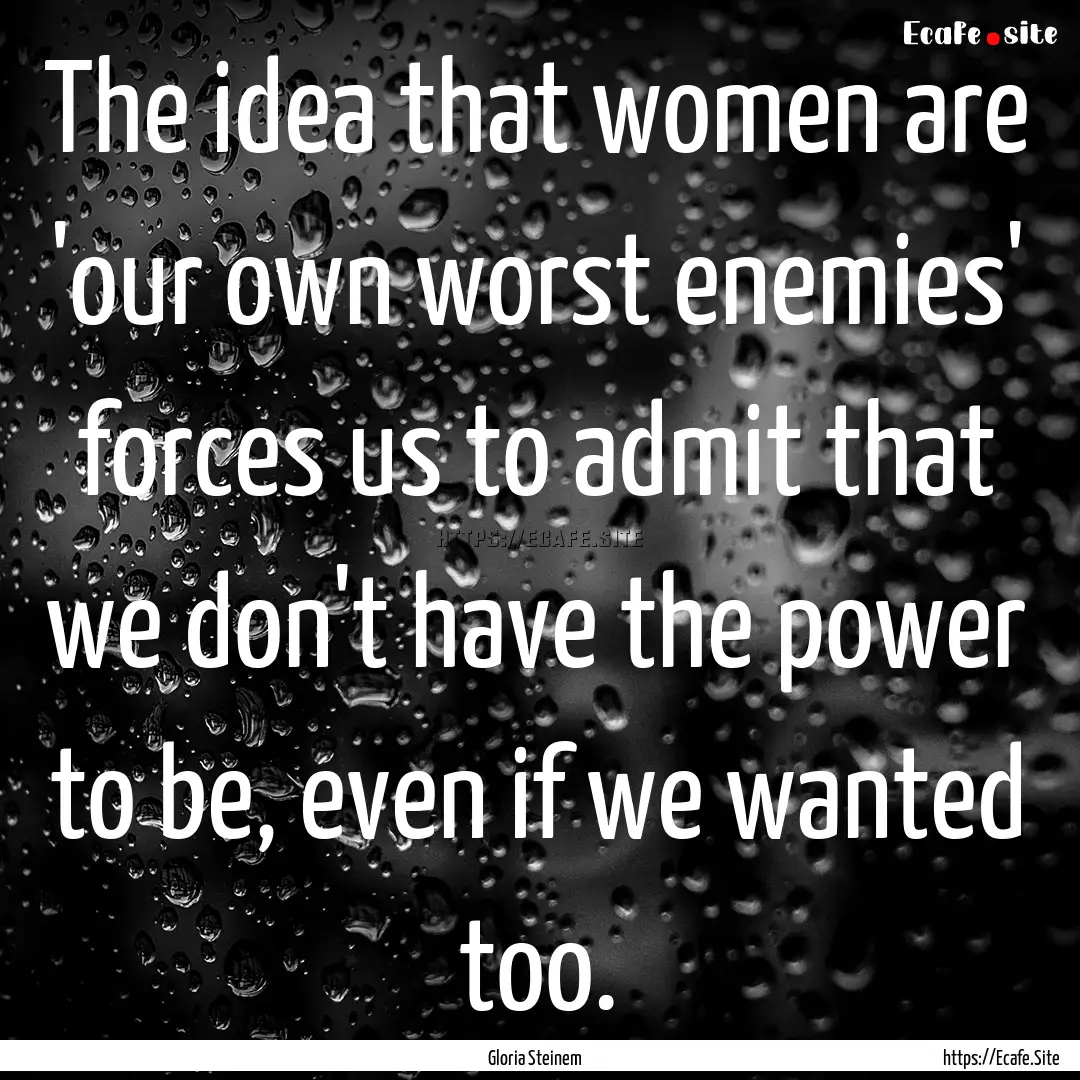 The idea that women are 'our own worst enemies'.... : Quote by Gloria Steinem