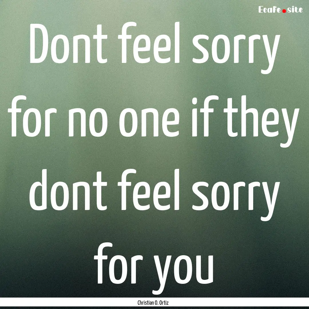 Dont feel sorry for no one if they dont feel.... : Quote by Christian O. Ortiz