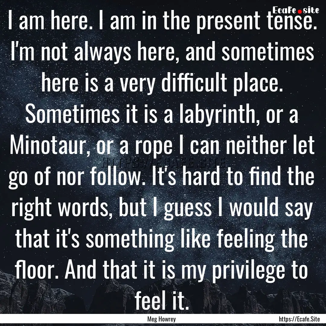 I am here. I am in the present tense. I'm.... : Quote by Meg Howrey