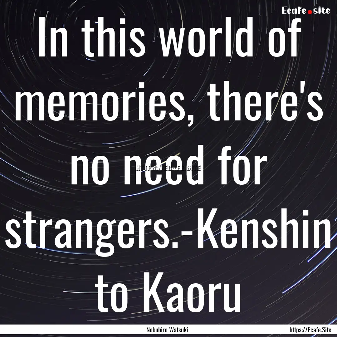 In this world of memories, there's no need.... : Quote by Nobuhiro Watsuki