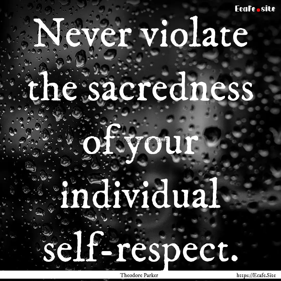 Never violate the sacredness of your individual.... : Quote by Theodore Parker