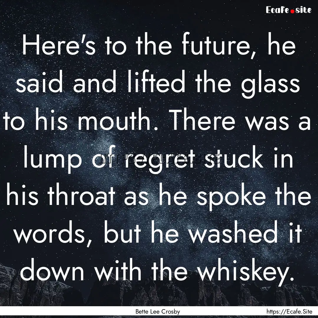 Here's to the future, he said and lifted.... : Quote by Bette Lee Crosby