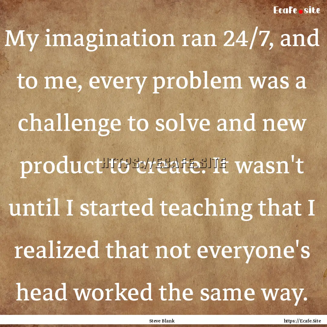 My imagination ran 24/7, and to me, every.... : Quote by Steve Blank