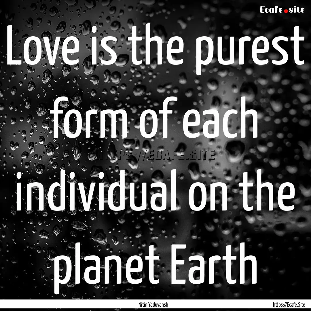 Love is the purest form of each individual.... : Quote by Nitin Yaduvanshi