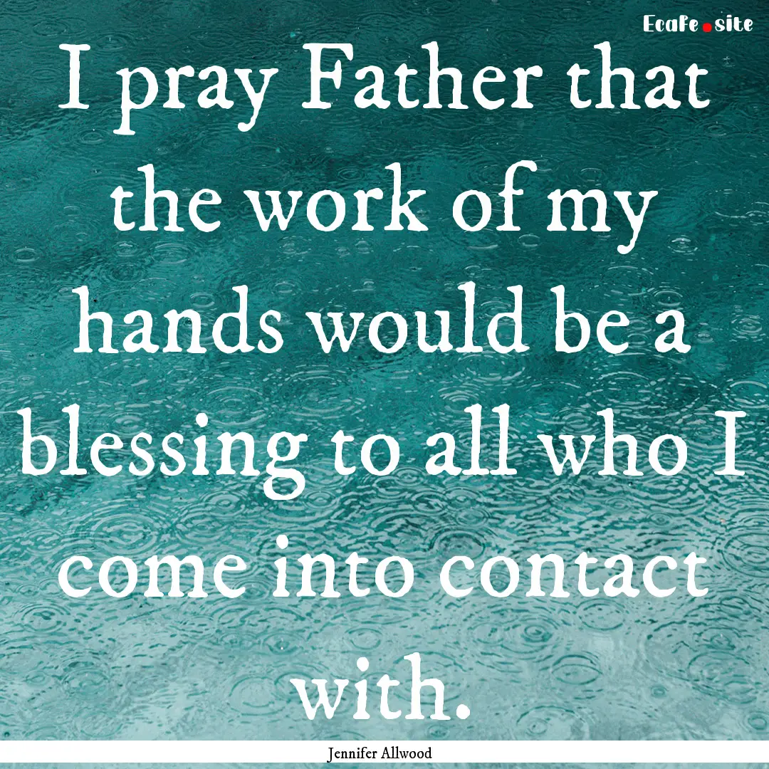 I pray Father that the work of my hands would.... : Quote by Jennifer Allwood