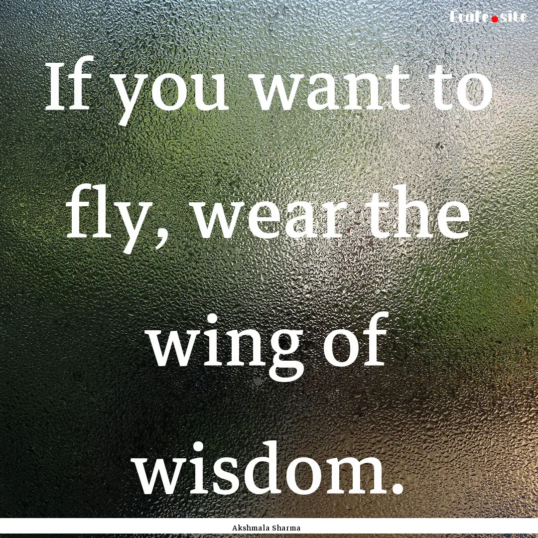 If you want to fly, wear the wing of wisdom..... : Quote by Akshmala Sharma