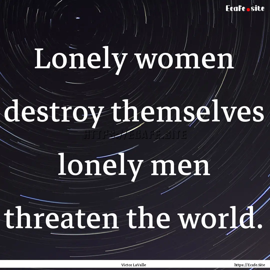 Lonely women destroy themselves lonely men.... : Quote by Victor LaValle