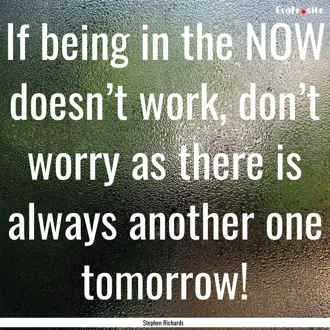 If being in the NOW doesn’t work, don’t.... : Quote by Stephen Richards