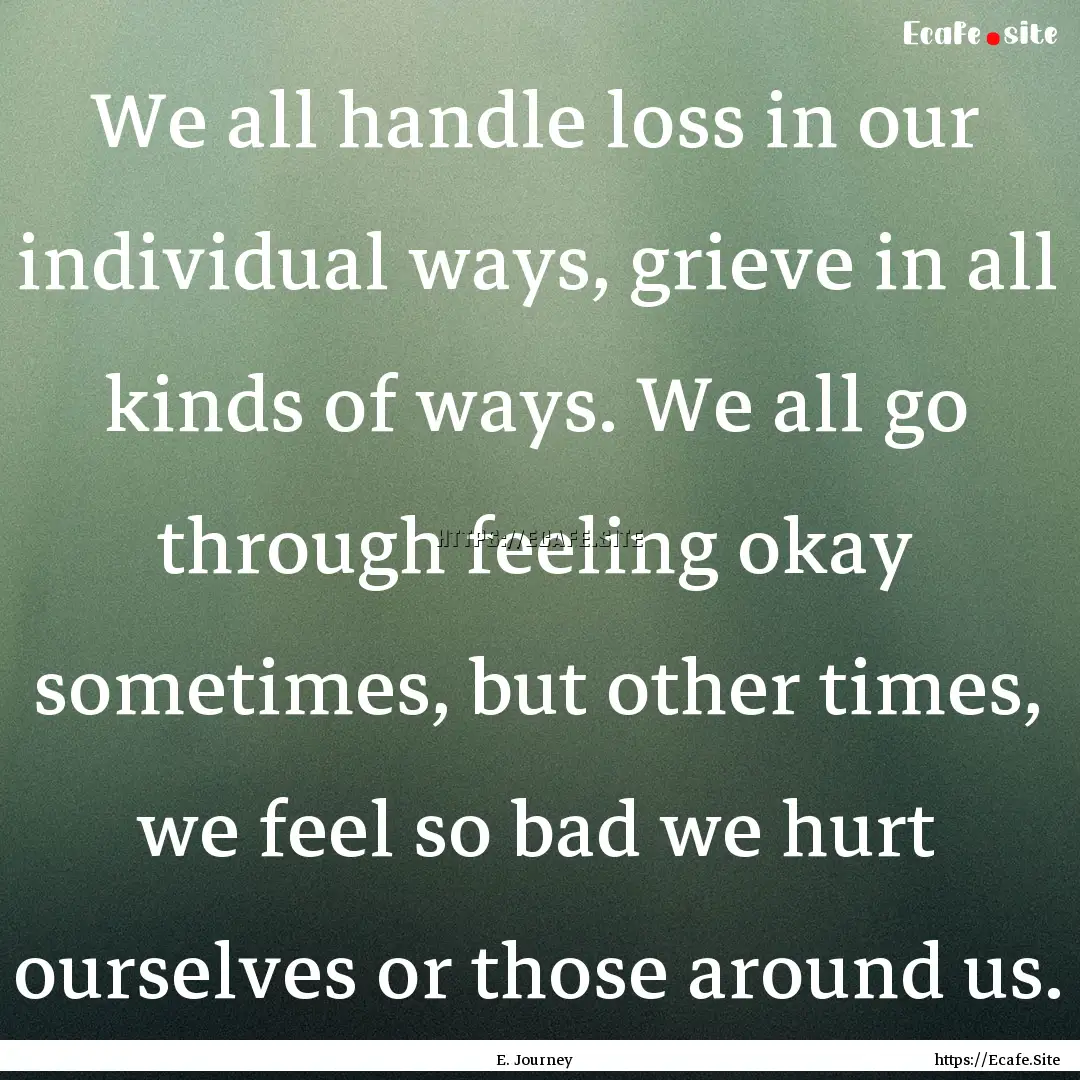 We all handle loss in our individual ways,.... : Quote by E. Journey