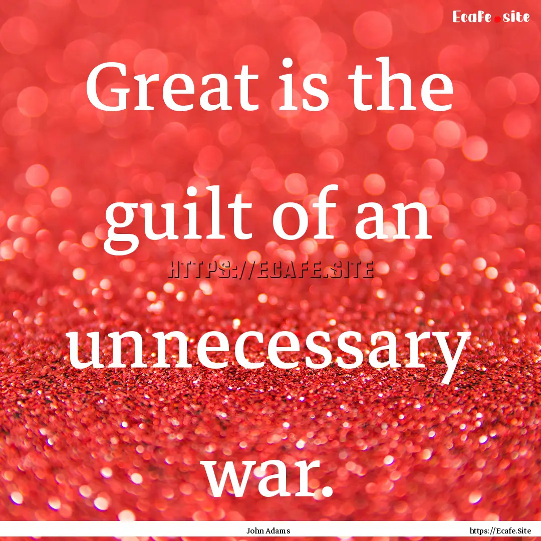 Great is the guilt of an unnecessary war..... : Quote by John Adams