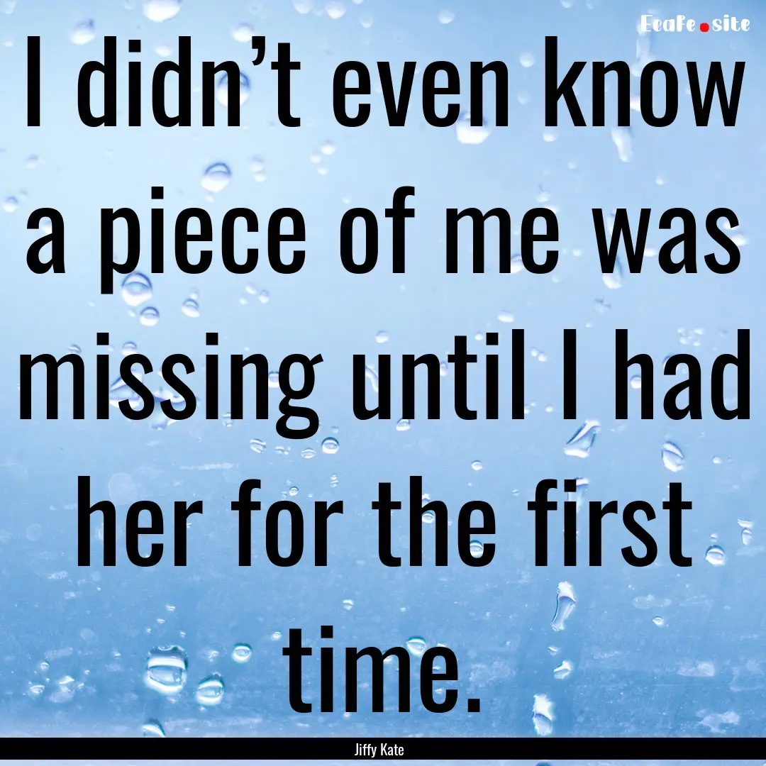 I didn’t even know a piece of me was missing.... : Quote by Jiffy Kate