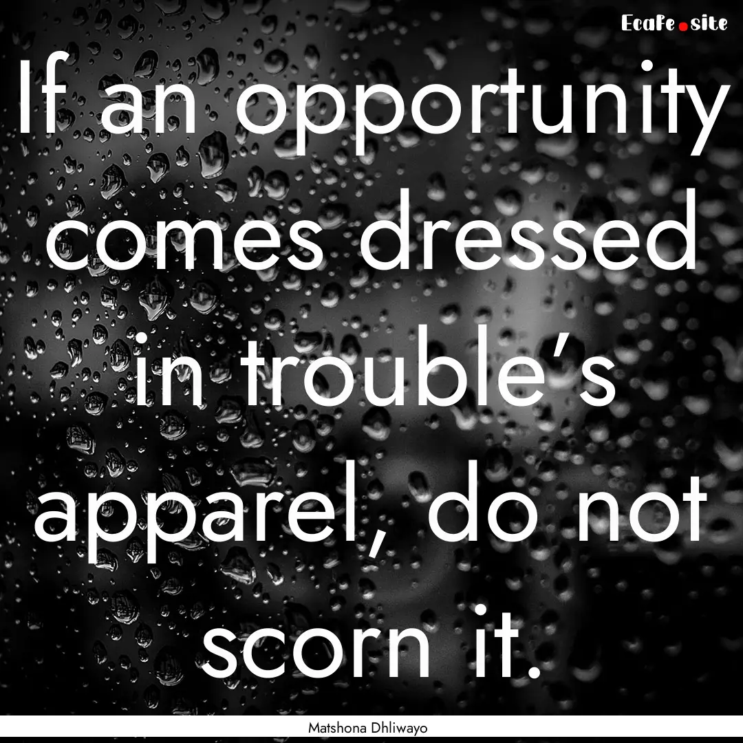 If an opportunity comes dressed in trouble’s.... : Quote by Matshona Dhliwayo