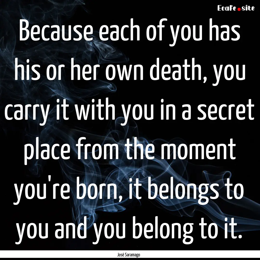 Because each of you has his or her own death,.... : Quote by José Saramago