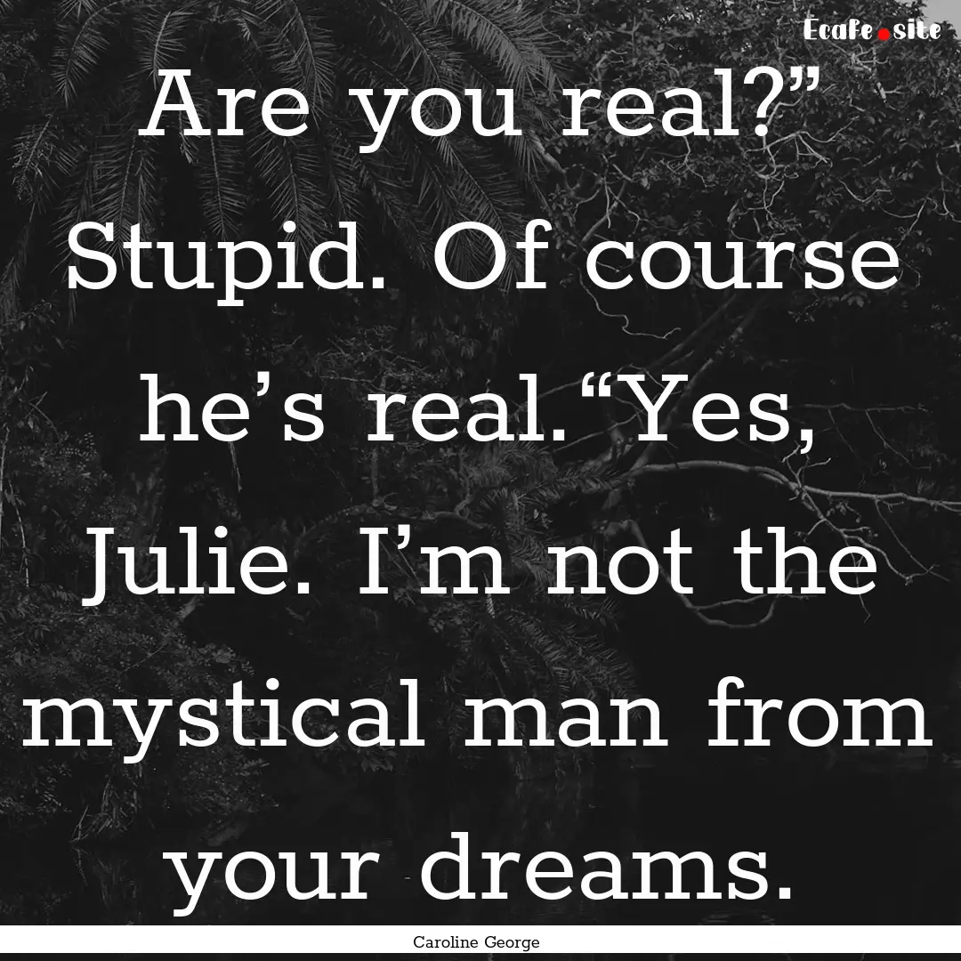 Are you real?” Stupid. Of course he’s.... : Quote by Caroline George