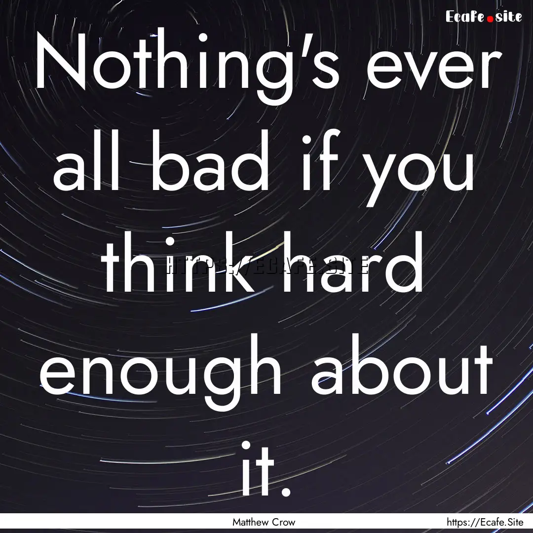 Nothing's ever all bad if you think hard.... : Quote by Matthew Crow