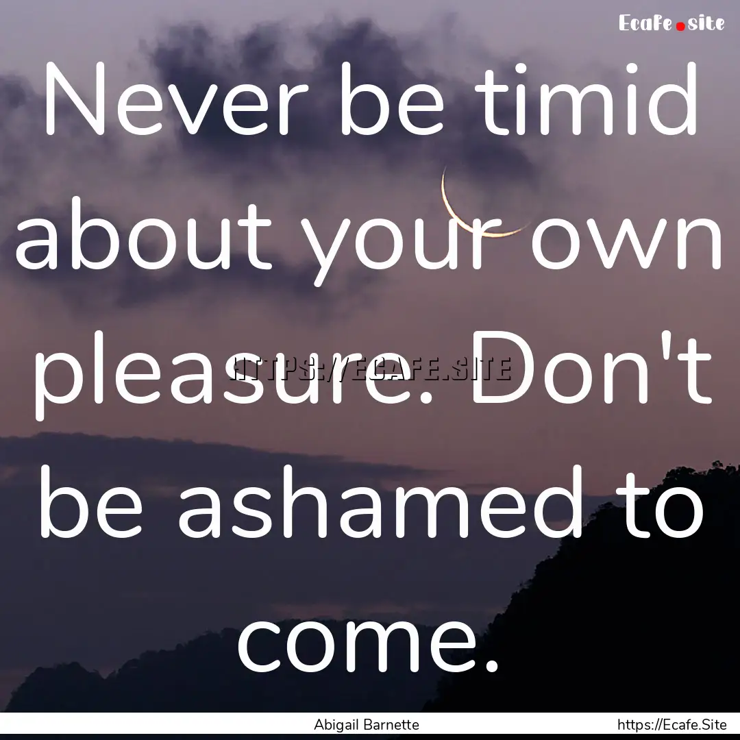 Never be timid about your own pleasure. Don't.... : Quote by Abigail Barnette