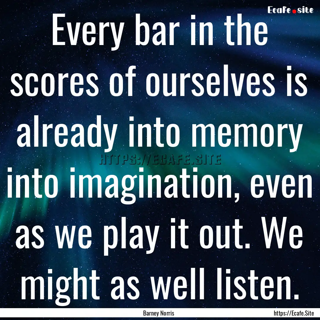 Every bar in the scores of ourselves is already.... : Quote by Barney Norris