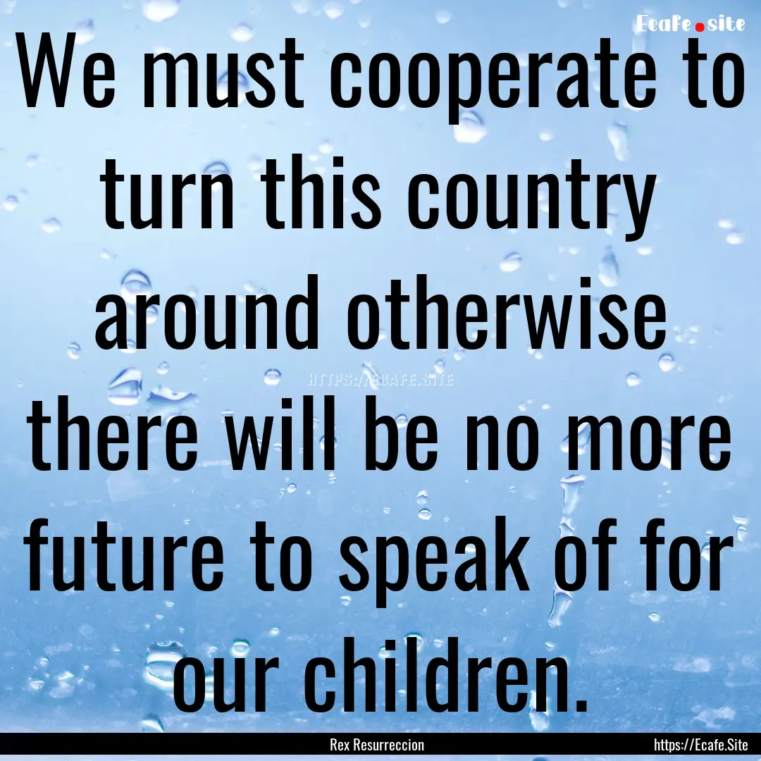 We must cooperate to turn this country around.... : Quote by Rex Resurreccion