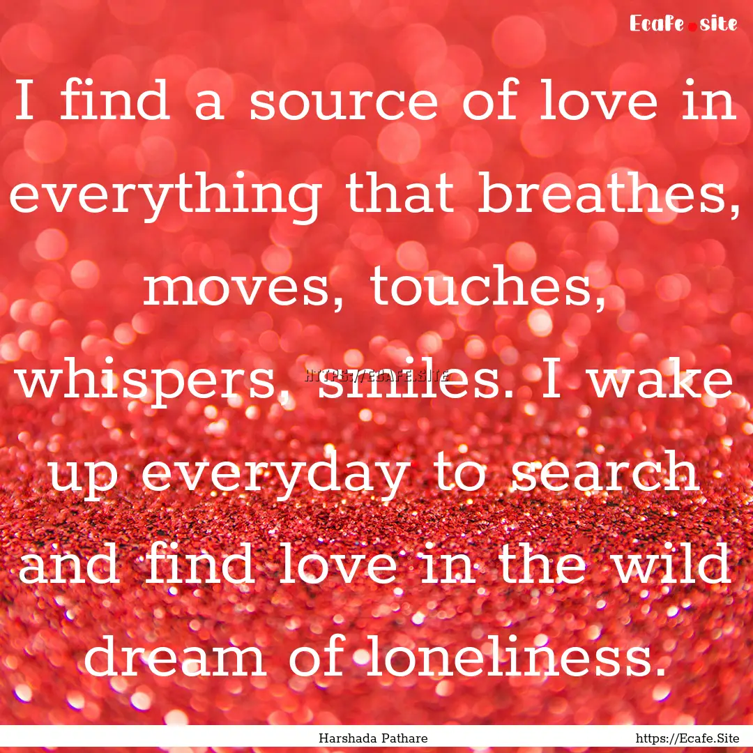 I find a source of love in everything that.... : Quote by Harshada Pathare