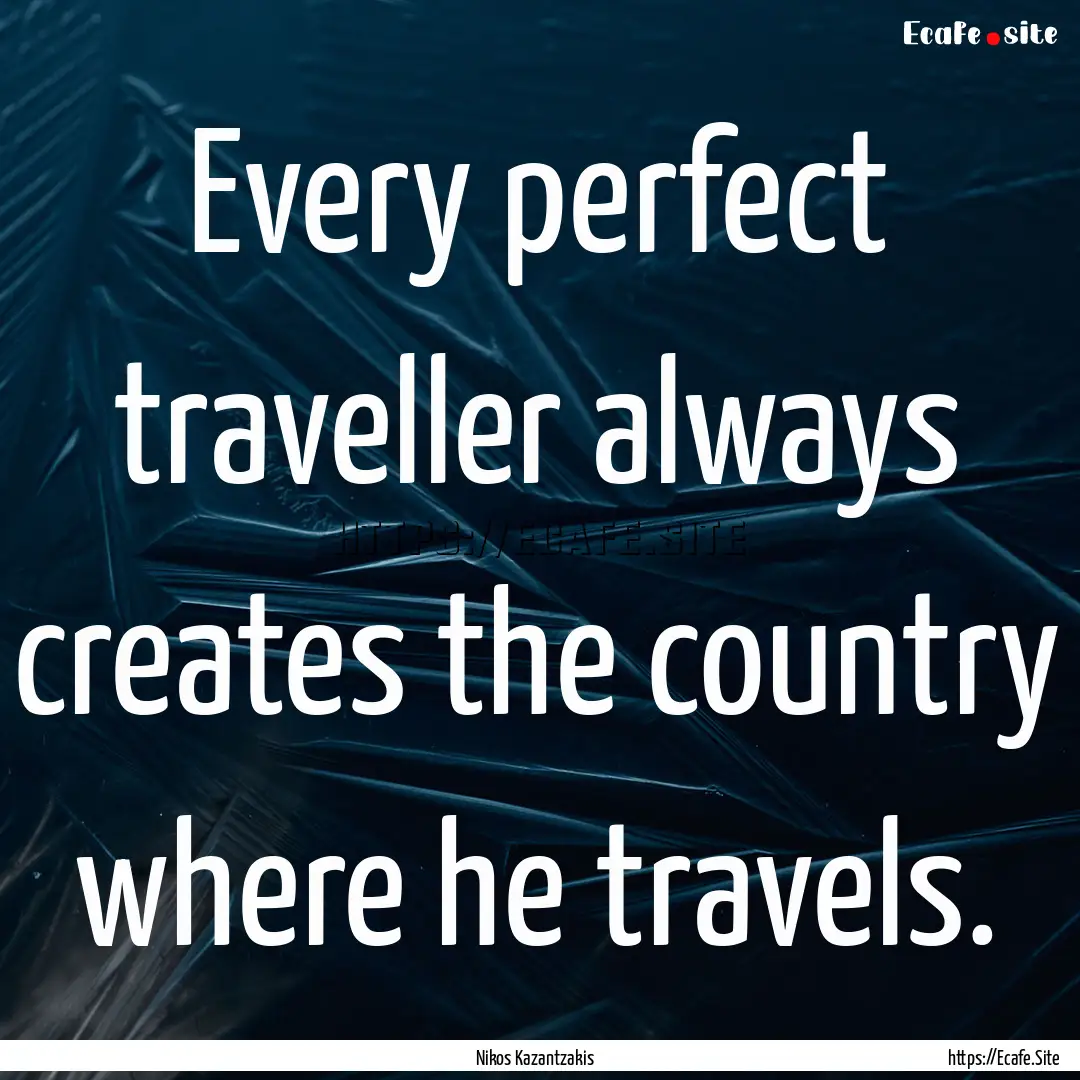 Every perfect traveller always creates the.... : Quote by Nikos Kazantzakis