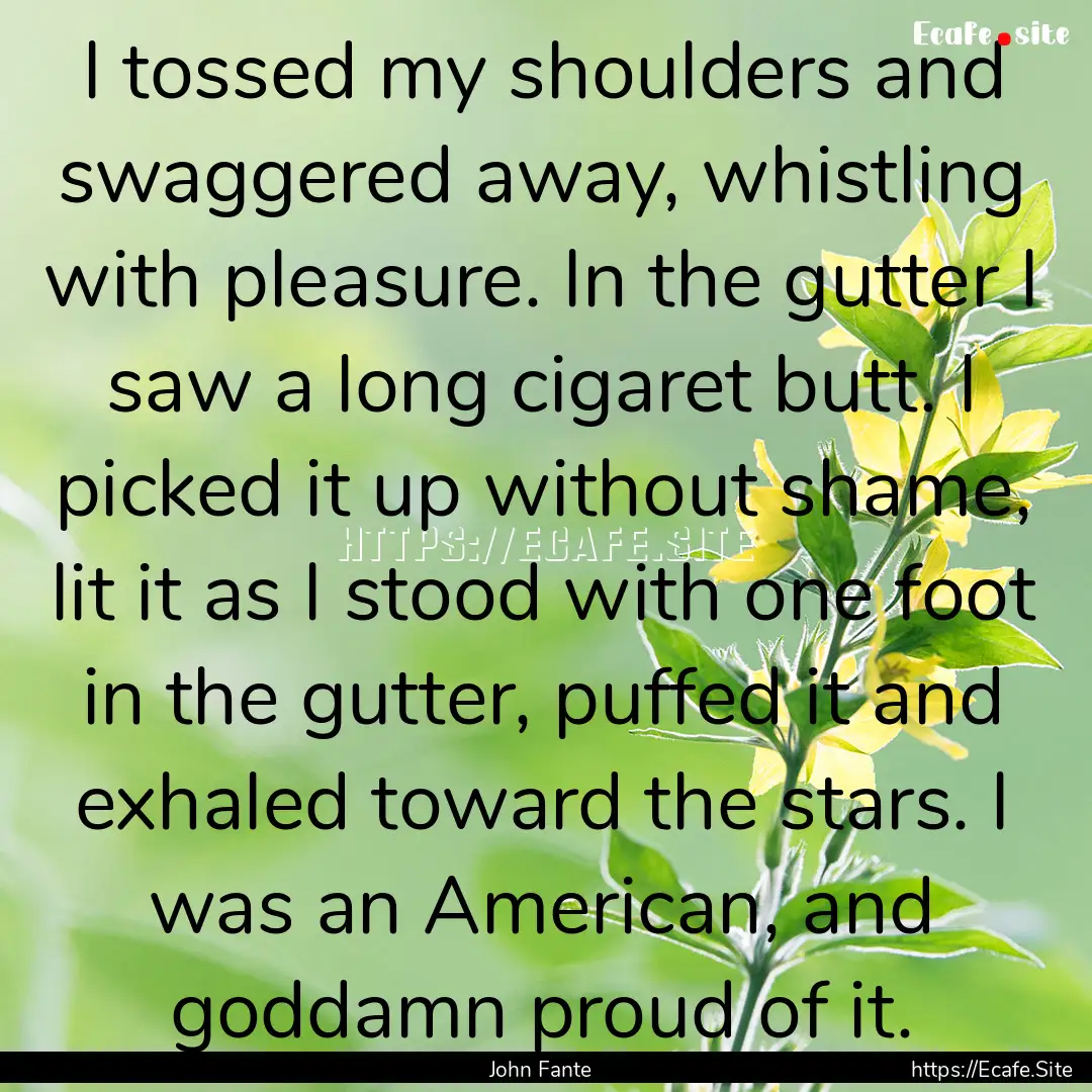 I tossed my shoulders and swaggered away,.... : Quote by John Fante