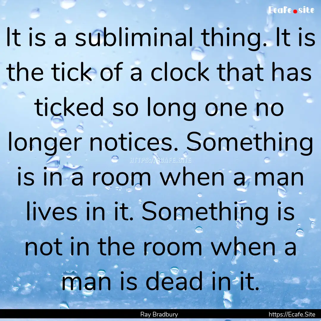 It is a subliminal thing. It is the tick.... : Quote by Ray Bradbury