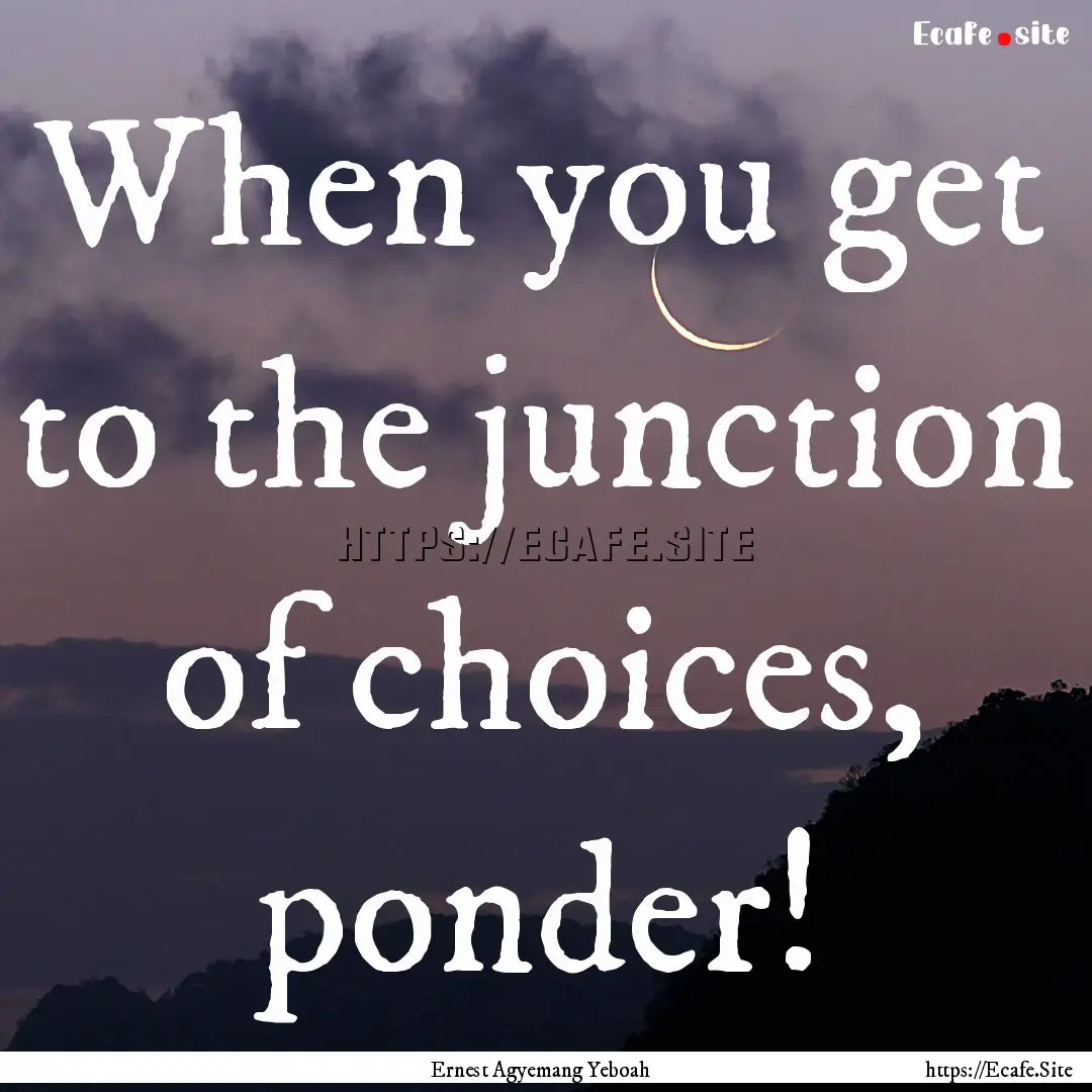 When you get to the junction of choices,.... : Quote by Ernest Agyemang Yeboah