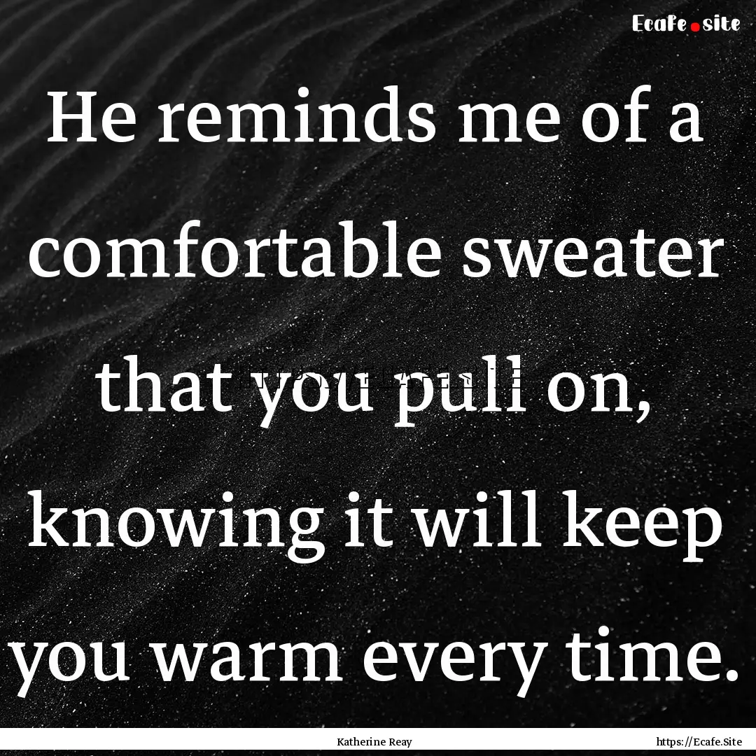 He reminds me of a comfortable sweater that.... : Quote by Katherine Reay