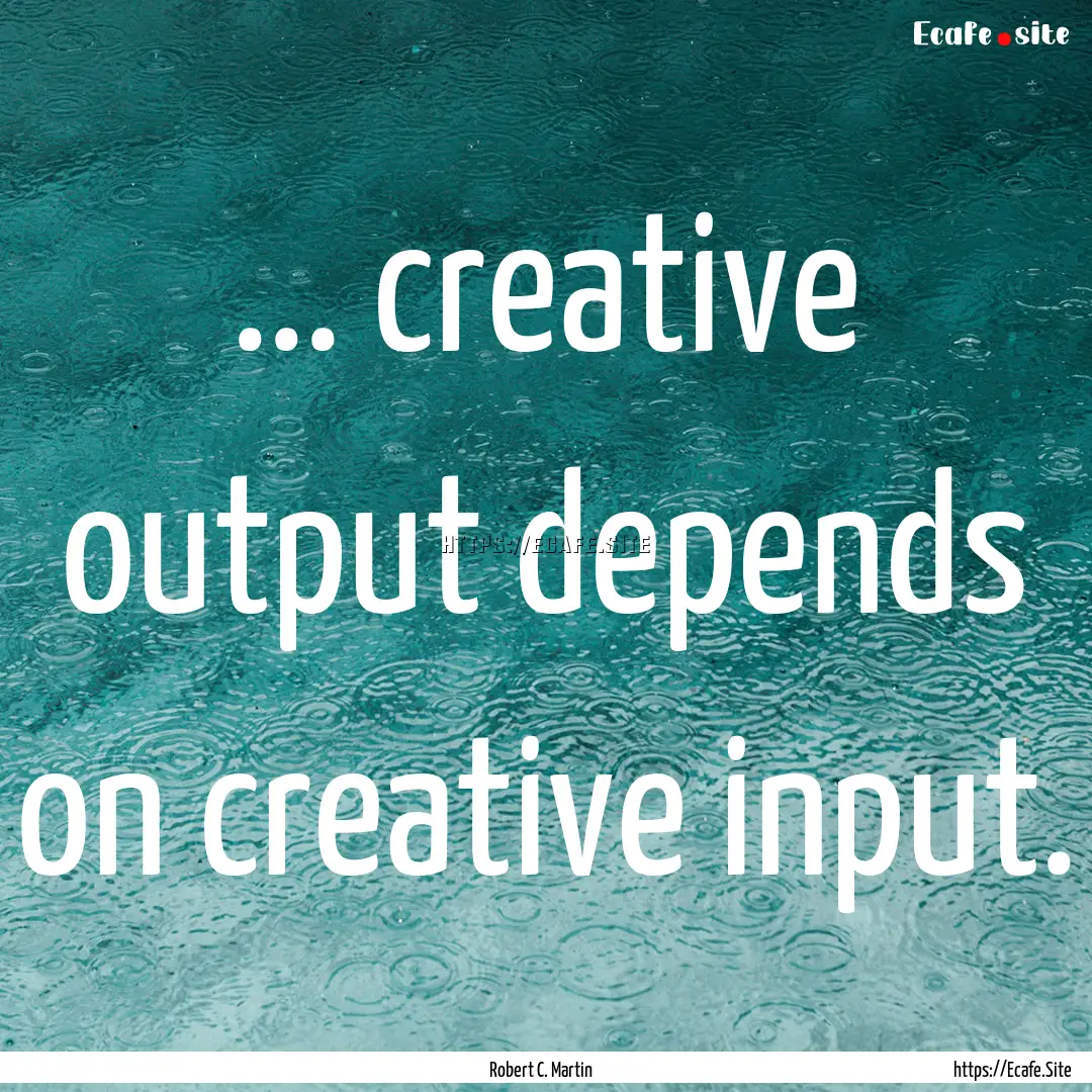 ... creative output depends on creative input..... : Quote by Robert C. Martin