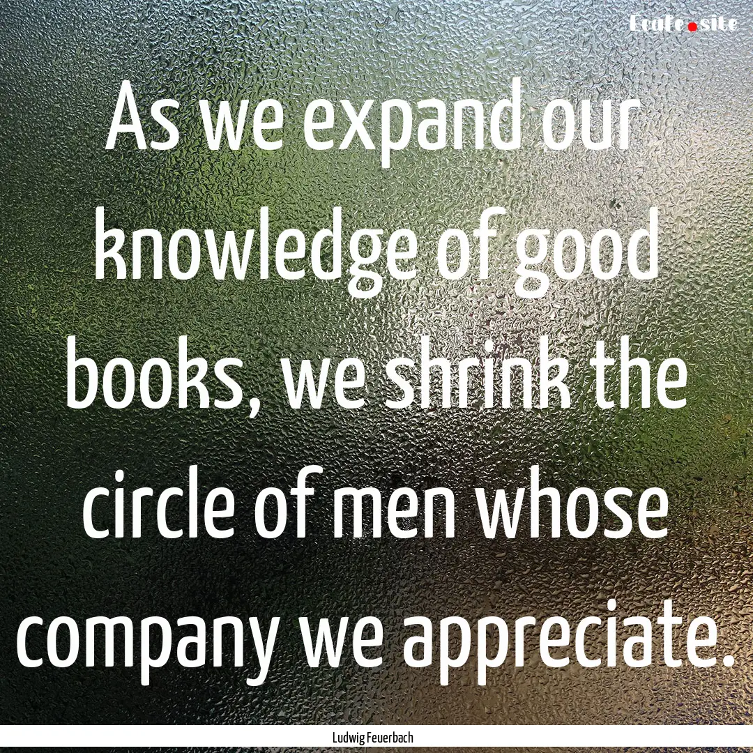 As we expand our knowledge of good books,.... : Quote by Ludwig Feuerbach