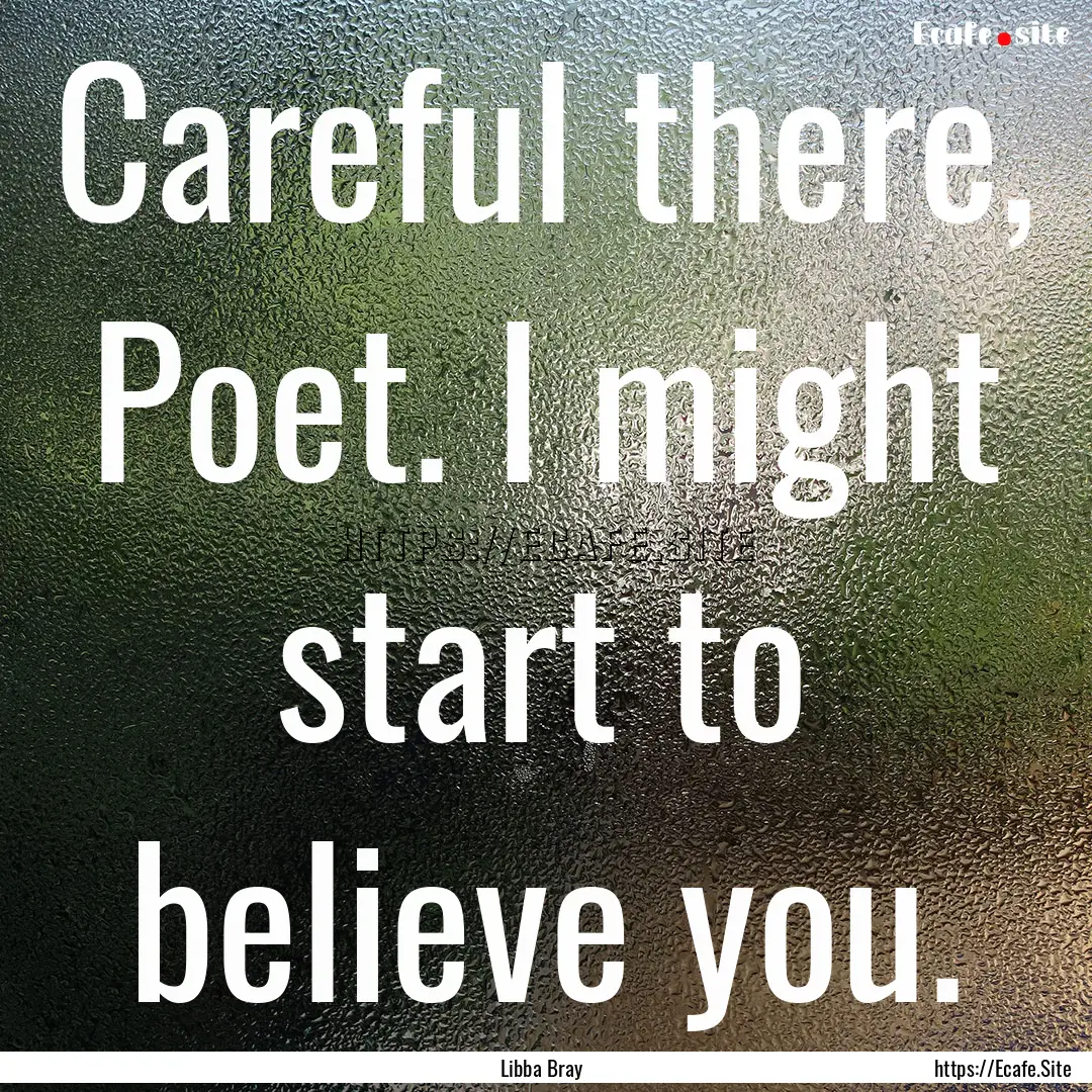 Careful there, Poet. I might start to believe.... : Quote by Libba Bray