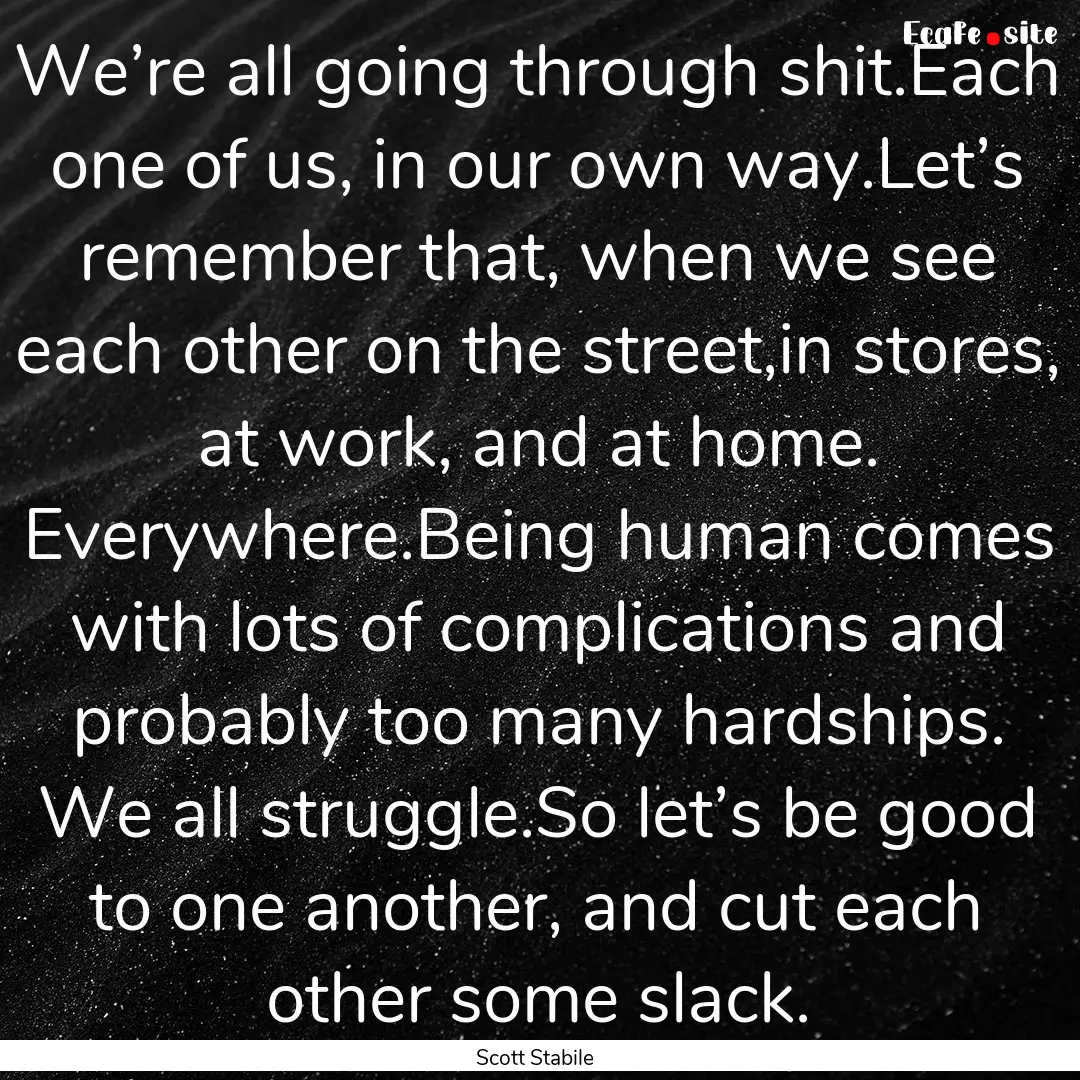 We’re all going through shit.Each one of.... : Quote by Scott Stabile