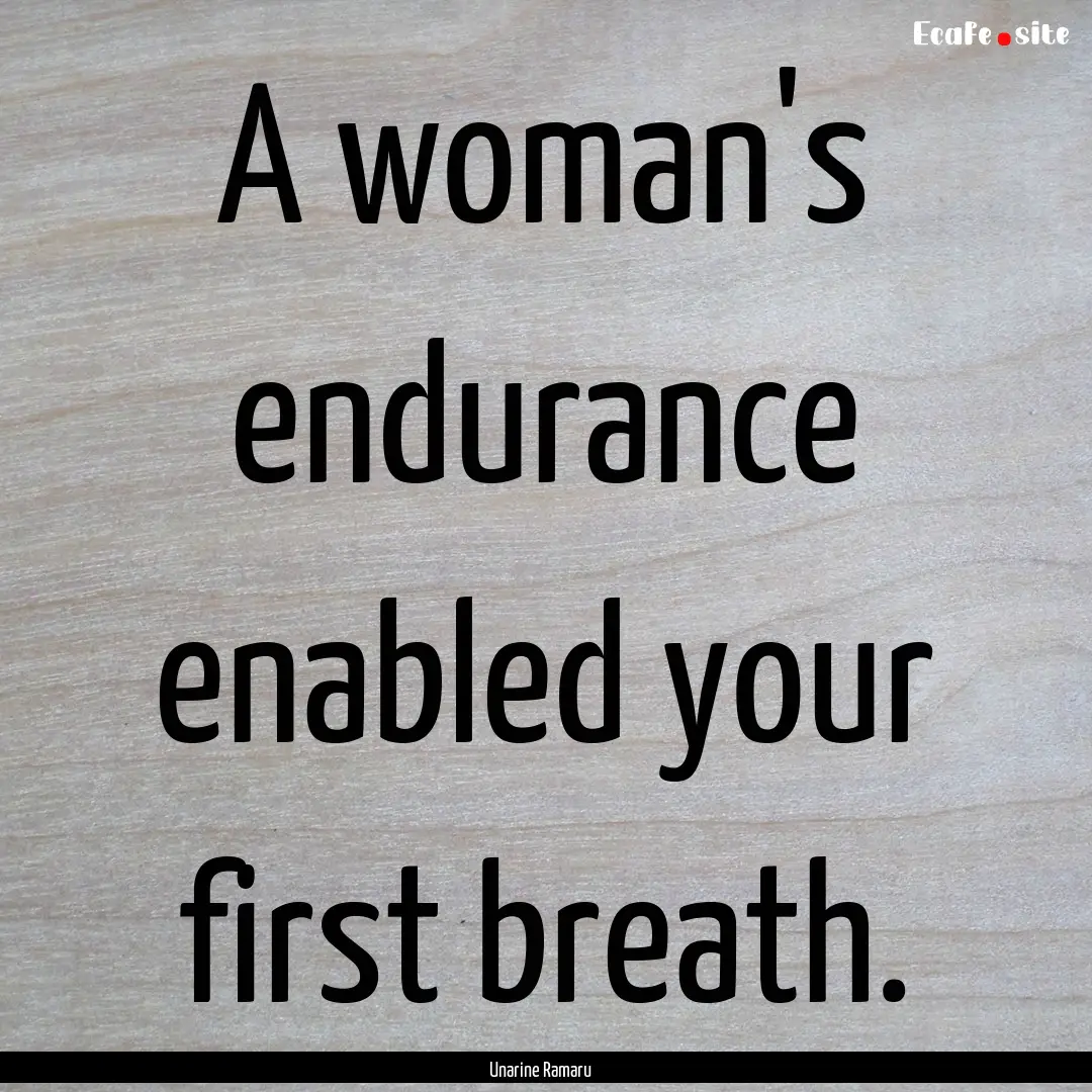 A woman's endurance enabled your first breath..... : Quote by Unarine Ramaru