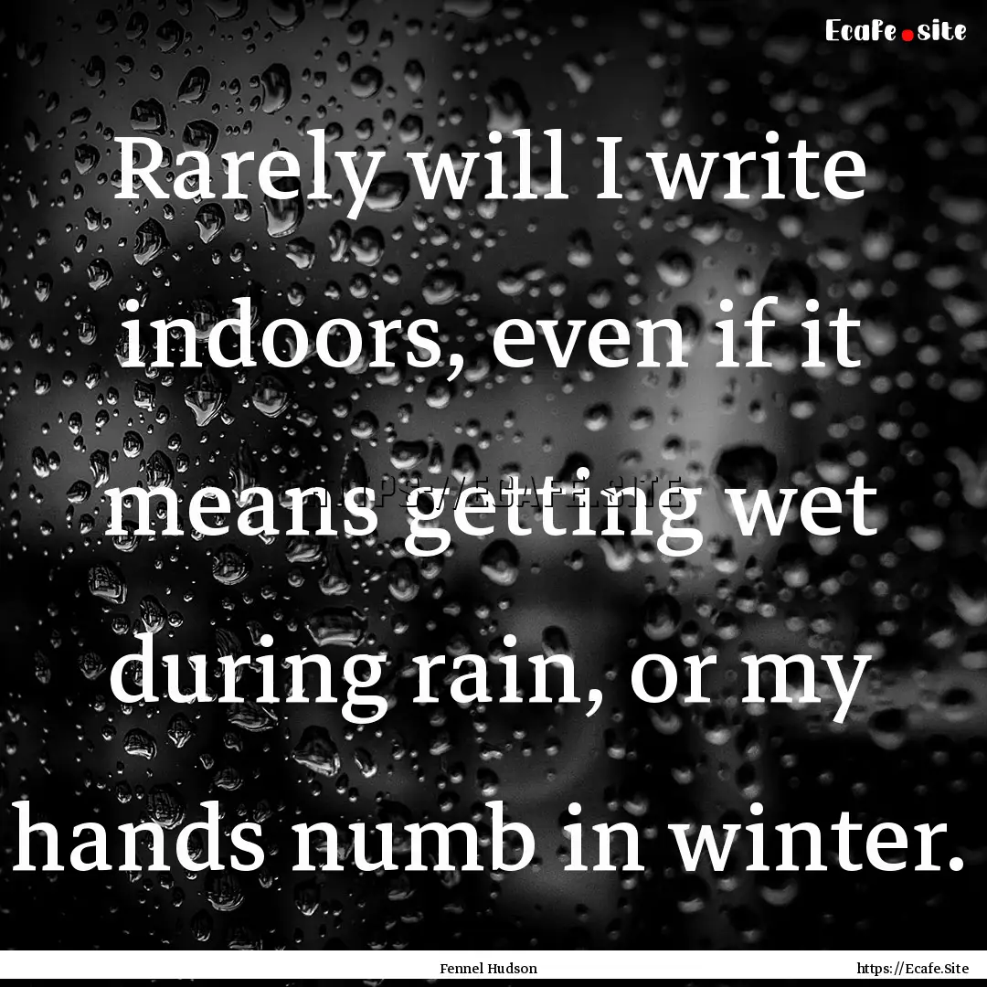 Rarely will I write indoors, even if it means.... : Quote by Fennel Hudson