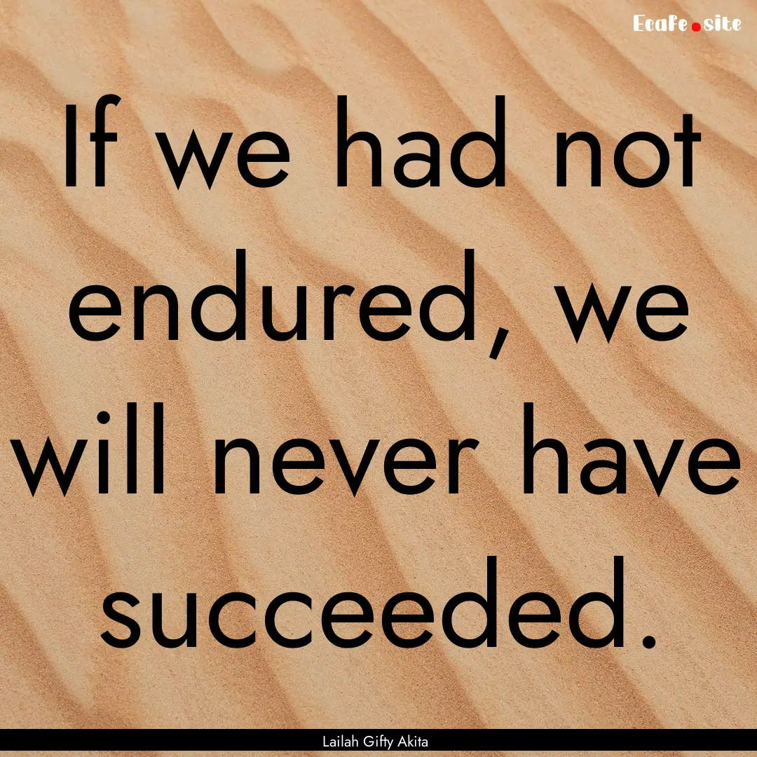 If we had not endured, we will never have.... : Quote by Lailah Gifty Akita