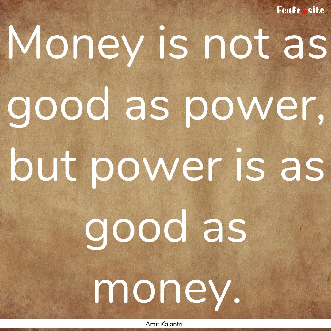 Money is not as good as power, but power.... : Quote by Amit Kalantri