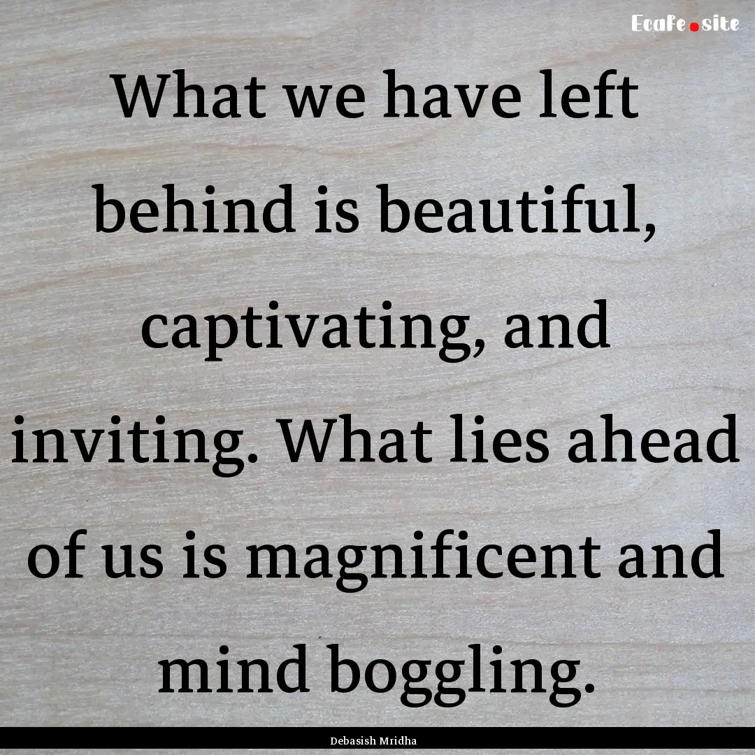 What we have left behind is beautiful, captivating,.... : Quote by Debasish Mridha