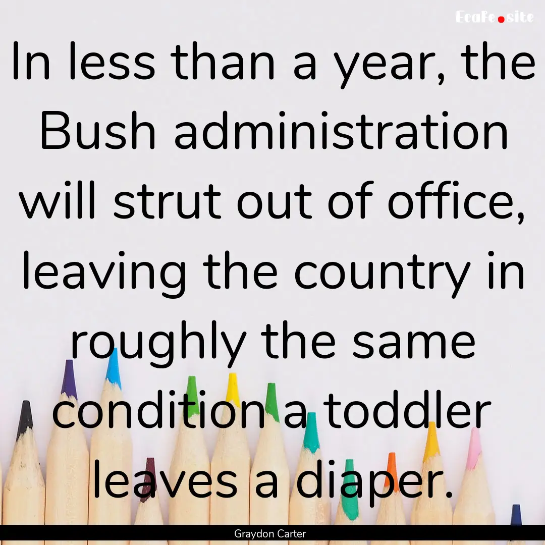 In less than a year, the Bush administration.... : Quote by Graydon Carter