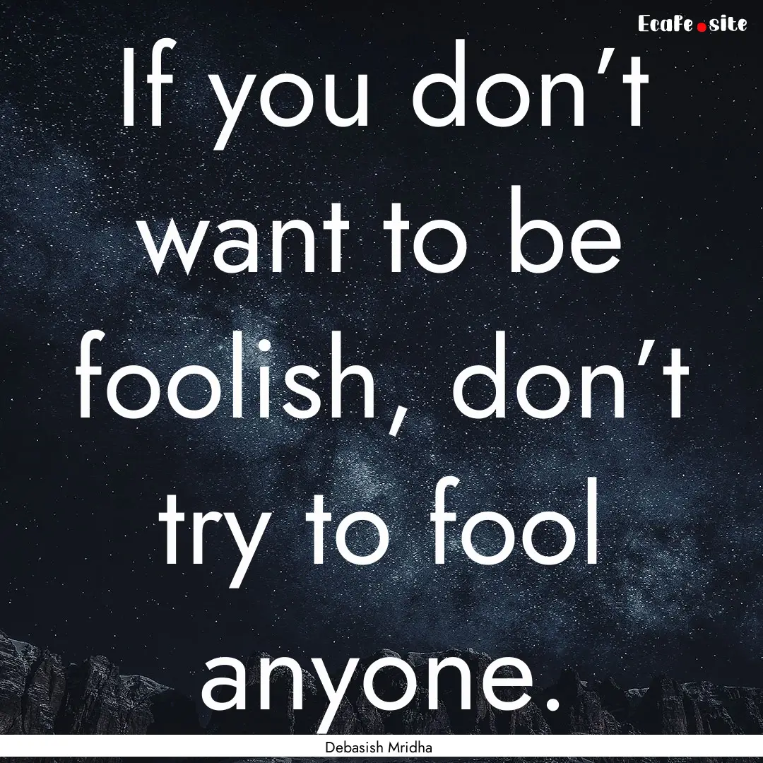 If you don’t want to be foolish, don’t.... : Quote by Debasish Mridha