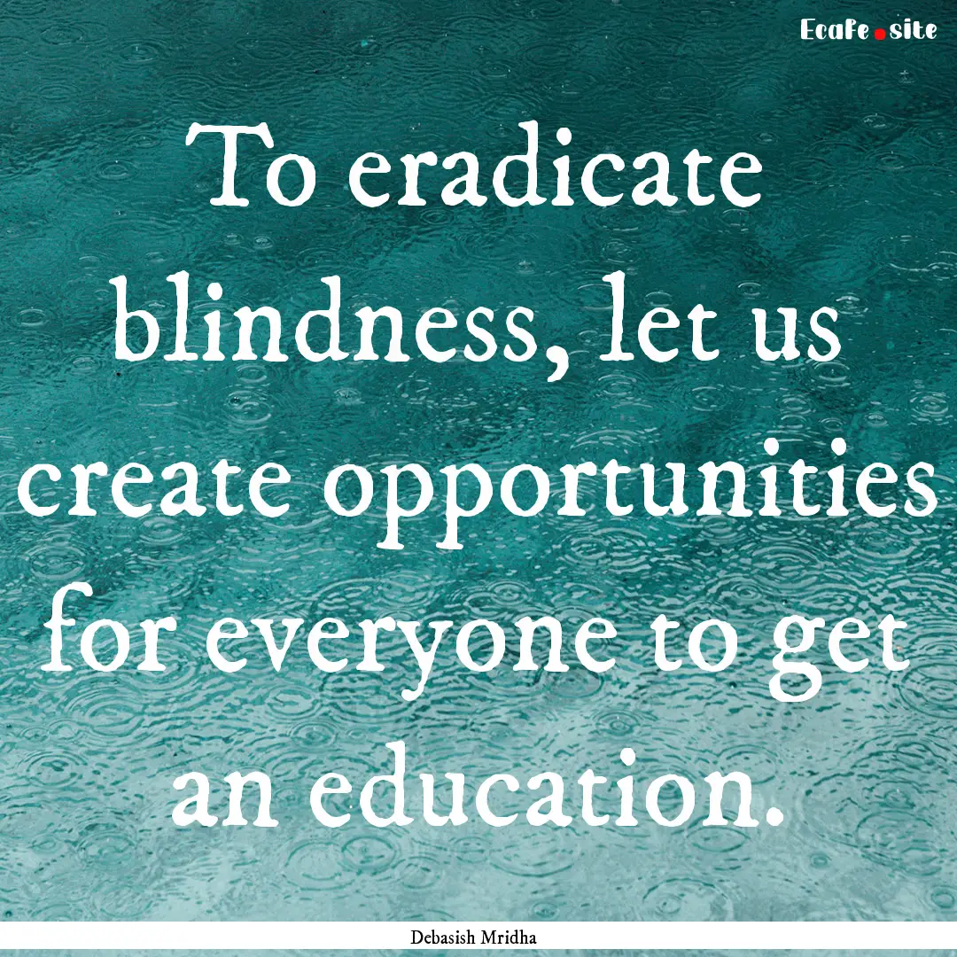 To eradicate blindness, let us create opportunities.... : Quote by Debasish Mridha