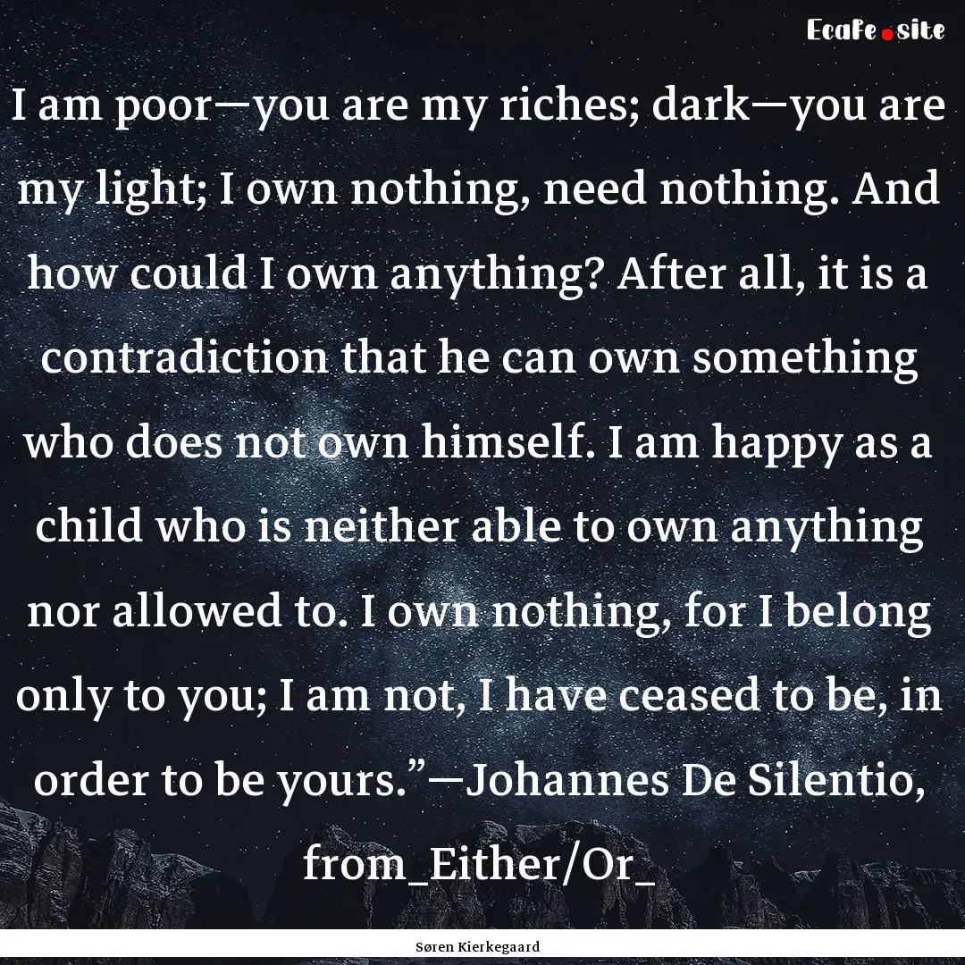 I am poor—you are my riches; dark—you.... : Quote by Søren Kierkegaard